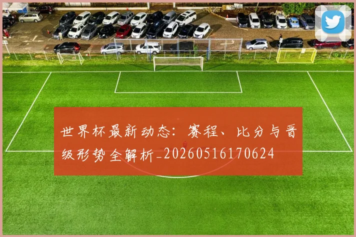 世界杯最新动态:赛程、比分与晋级形势全解析_20260516170624