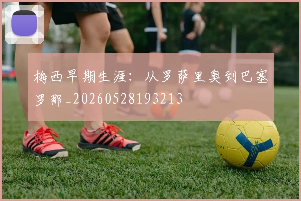 梅西早期生涯：从罗萨里奥到巴塞罗那_20260528193213
