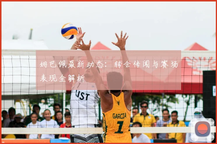 姆巴佩最新动态：转会传闻与赛场表现全解析