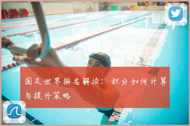 国足世界排名解读：积分如何计算与提升策略