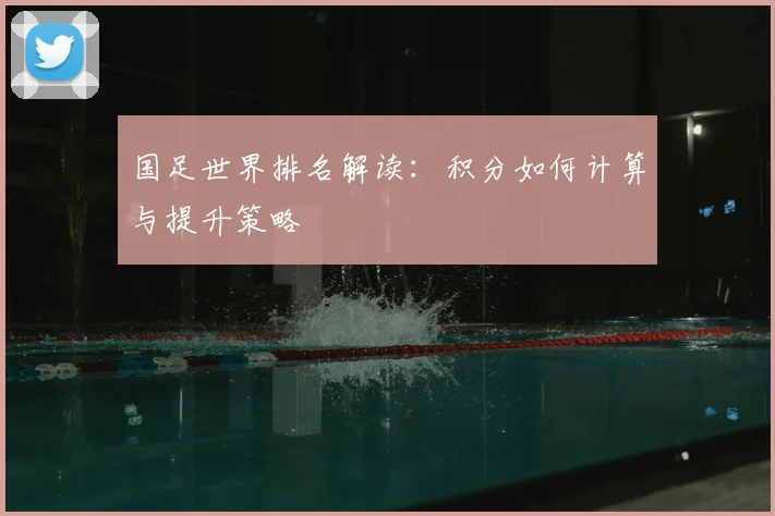 国足世界排名解读：积分如何计算与提升策略