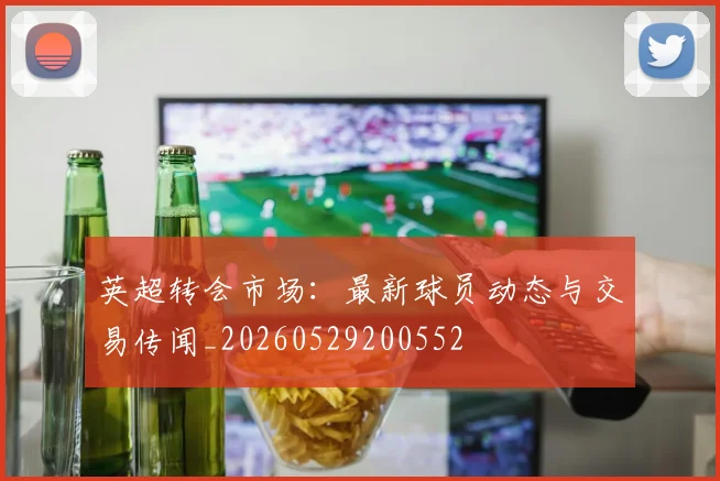 英超转会市场:最新球员动态与交易传闻_20260529200552