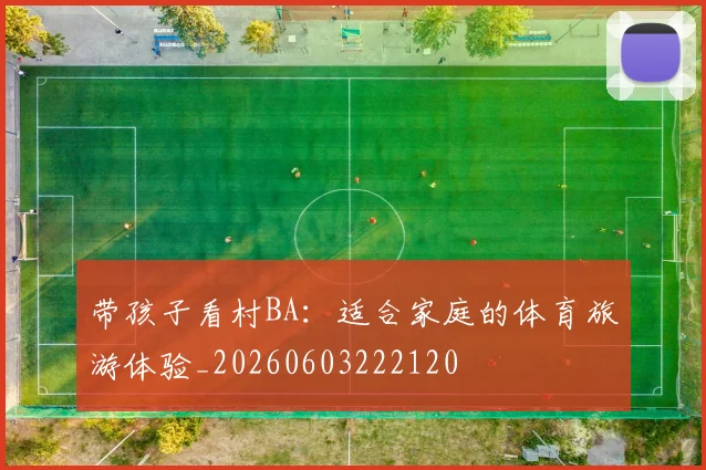 带孩子看村BA:适合家庭的体育旅游体验_20260603222120