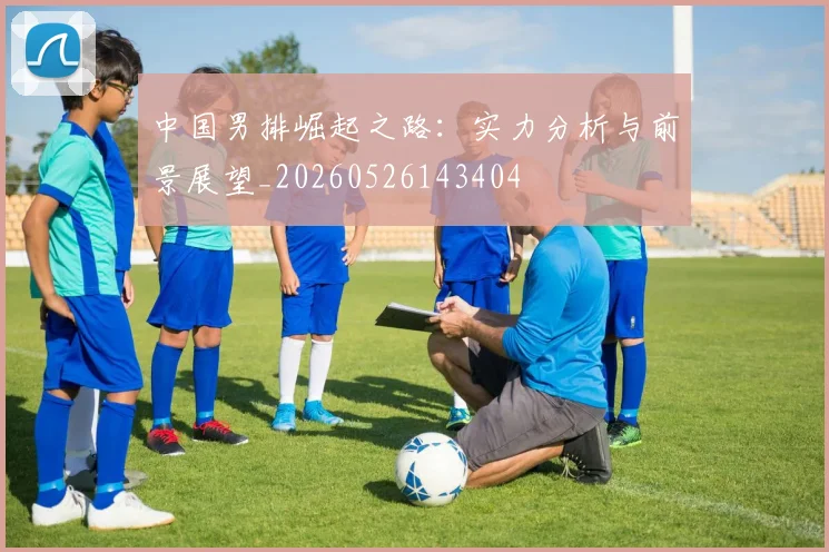 中国男排崛起之路：实力分析与前景展望_20260526143404