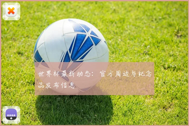 世界杯最新动态:官方周边与纪念品发布信息