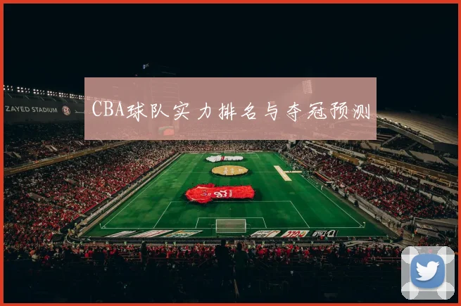 CBA球队实力排名与夺冠预测