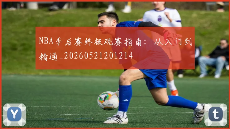 NBA季后赛终极观赛指南：从入门到精通_20260521201214