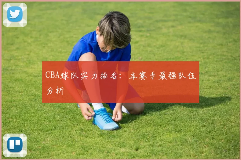 CBA球队实力排名：本赛季最强队伍分析