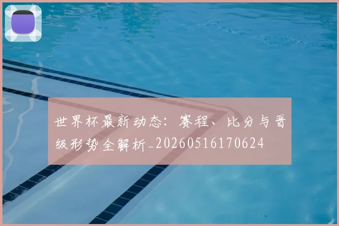 世界杯最新动态:赛程、比分与晋级形势全解析_20260516170624