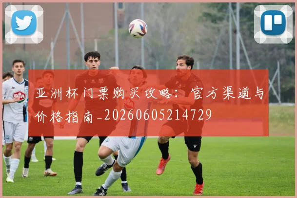 亚洲杯门票购买攻略：官方渠道与价格指南_20260605214729