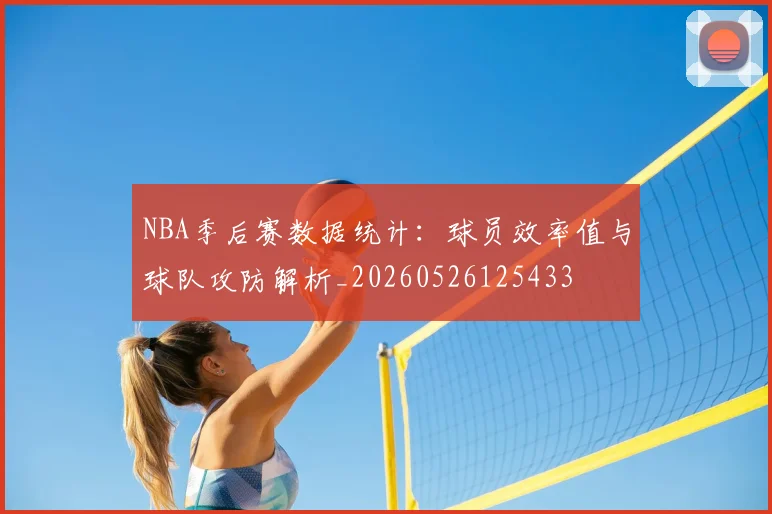 NBA季后赛数据统计:球员效率值与球队攻防解析_20260526125433