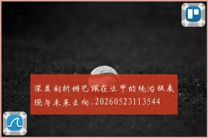 深度剖析姆巴佩在法甲的统治级表现与未来去向_20260523113544
