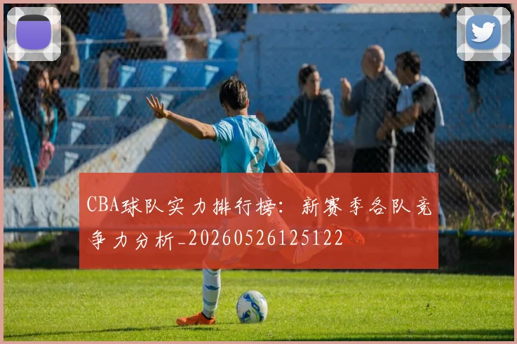 CBA球队实力排行榜：新赛季各队竞争力分析_20260526125122
